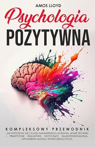 Psychologia Pozytywna: Kompletny przewodnik, jak wydostać się z klatki nadmiernego myślenia. Nowe techniki i praktyczne wskazówki dotyczące samodoskonalenia, uwolnienia umysłu i spokojnego życia