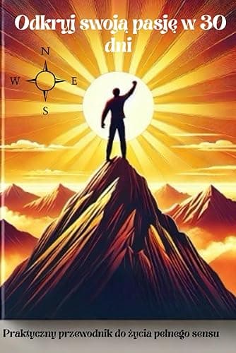 Odkryj Swoją Pasję w 30 Dni: Praktyczny przewodnik do życia pełnego sensu i spełnienia. Książka motywacyjna.Gotowe techniki.