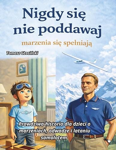 Nigdy się nie poddawaj marzenia się spełniają: Prawdziwa historia dla dzieci o marzeniach, odwadze i lataniu samolotem